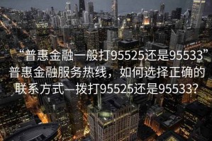 “普惠金融一般打95525还是95533”普惠金融服务热线，如何选择正确的联系方式—拨打95525还是95533？