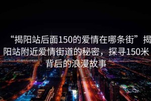 “揭阳站后面150的爱情在哪条街”揭阳站附近爱情街道的秘密，探寻150米背后的浪漫故事