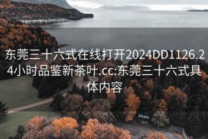 东莞三十六式在线打开2024DD1126.24小时品鉴新茶叶.cc:东莞三十六式具体内容