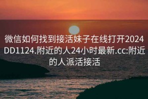 微信如何找到接活妹子在线打开2024DD1124.附近的人24小时最新.cc:附近的人派活接活