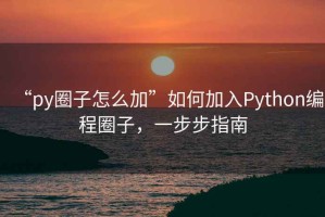 “py圈子怎么加”如何加入Python编程圈子，一步步指南