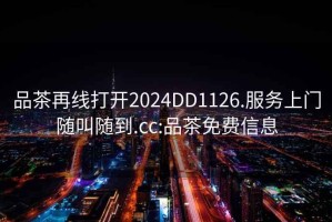 品茶再线打开2024DD1126.服务上门随叫随到.cc:品茶免费信息