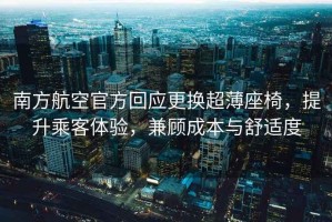 南方航空官方回应更换超薄座椅，提升乘客体验，兼顾成本与舒适度