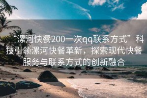 “漯河快餐200一次qq联系方式”科技引领漯河快餐革新，探索现代快餐服务与联系方式的创新融合