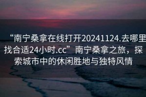 “南宁桑拿在线打开20241124.去哪里找合适24小时.cc”南宁桑拿之旅，探索城市中的休闲胜地与独特风情