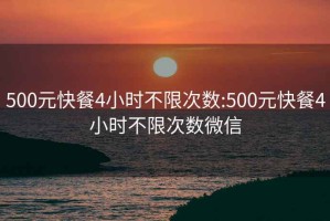 500元快餐4小时不限次数:500元快餐4小时不限次数微信