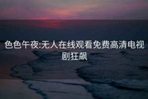 色色午夜:无人在线观看免费高清电视剧狂飙