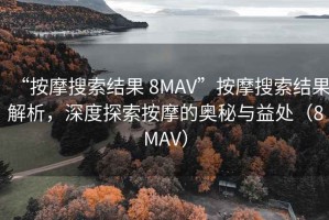 “按摩搜索结果 8MAV”按摩搜索结果解析，深度探索按摩的奥秘与益处（8MAV）