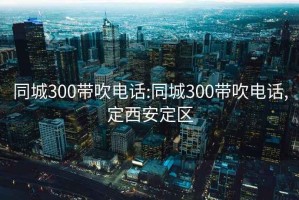 同城300带吹电话:同城300带吹电话,定西安定区