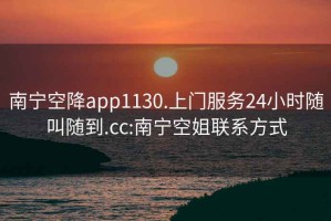 南宁空降app1130.上门服务24小时随叫随到.cc:南宁空姐联系方式