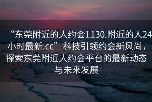 “东莞附近的人约会1130.附近的人24小时最新.cc”科技引领约会新风尚，探索东莞附近人约会平台的最新动态与未来发展