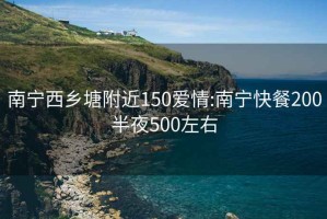 南宁西乡塘附近150爱情:南宁快餐200半夜500左右