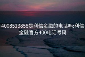 4008513858是利信金融的电话吗:利信金融官方400电话号码