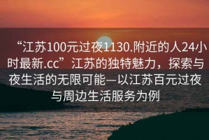 “江苏100元过夜1130.附近的人24小时最新.cc”江苏的独特魅力，探索与夜生活的无限可能—以江苏百元过夜与周边生活服务为例