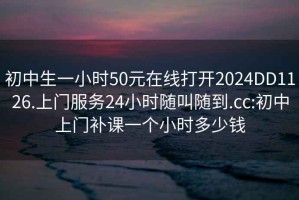 初中生一小时50元在线打开2024DD1126.上门服务24小时随叫随到.cc:初中上门补课一个小时多少钱