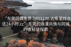 “东莞同城免费泡约1130.去哪里找合适24小时.cc”东莞的浪漫风情与同城约会秘境探索