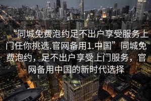 “同城免费泡约足不出户享受服务上门任你挑选.官网备用1.中国”同城免费泡约，足不出户享受上门服务，官网备用中国的新时代选择