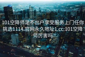 101空降师足不出户享受服务上门任你挑选1114.官网永久地址1.cc:101空降师厉害吗