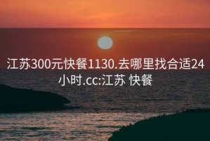 江苏300元快餐1130.去哪里找合适24小时.cc:江苏 快餐