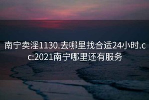 南宁卖淫1130.去哪里找合适24小时.cc:2021南宁哪里还有服务