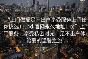 “上门做爱足不出户享受服务上门任你挑选1114d.官网永久地址1.cc”上门服务，享受私密时光，足不出户体验爱的温馨之旅