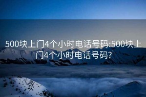 500块上门4个小时电话号码:500块上门4个小时电话号码?