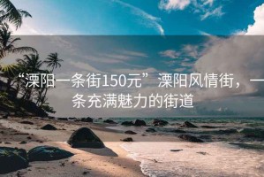 “溧阳一条街150元”溧阳风情街，一条充满魅力的街道