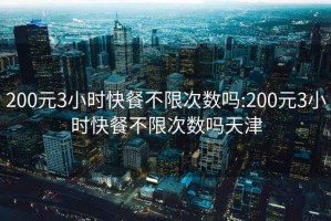 200元3小时快餐不限次数吗:200元3小时快餐不限次数吗天津