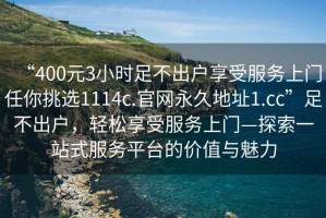 “400元3小时足不出户享受服务上门任你挑选1114c.官网永久地址1.cc”足不出户，轻松享受服务上门—探索一站式服务平台的价值与魅力