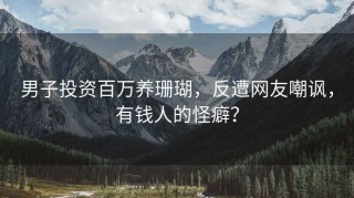 男子投资百万养珊瑚，反遭网友嘲讽，有钱人的怪癖？