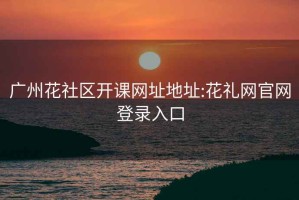 广州花社区开课网址地址:花礼网官网登录入口