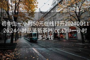 初中生一小时50元在线打开2024DD1126.24小时品鉴新茶叶.cc:初中一小时多少钱