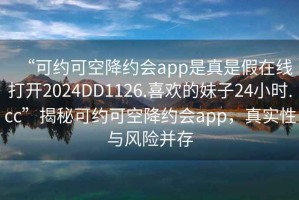 “可约可空降约会app是真是假在线打开2024DD1126.喜欢的妹子24小时.cc”揭秘可约可空降约会app，真实性与风险并存