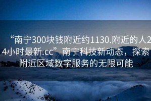 “南宁300块钱附近约1130.附近的人24小时最新.cc”南宁科技新动态，探索附近区域数字服务的无限可能