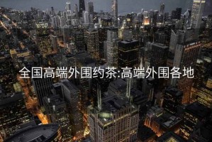 全国高端外围约茶:高端外围各地