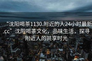 “沈阳喝茶1130.附近的人24小时最新.cc”沈阳喝茶文化，品味生活，探寻附近人的共享时光