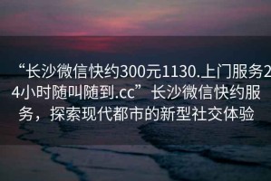 “长沙微信快约300元1130.上门服务24小时随叫随到.cc”长沙微信快约服务，探索现代都市的新型社交体验