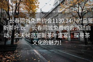 “长春同城免费约会1130.24小时品鉴新茶叶.cc”长春同城免费约会活动启动，全天候品鉴新茶叶盛宴，探寻茶文化的魅力！