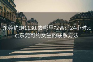 东莞约炮1130.去哪里找合适24小时.cc:东莞可约女生的联系方法