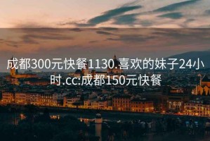 成都300元快餐1130.喜欢的妹子24小时.cc:成都150元快餐