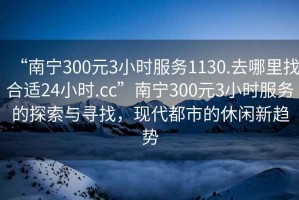 “南宁300元3小时服务1130.去哪里找合适24小时.cc”南宁300元3小时服务的探索与寻找，现代都市的休闲新趋势