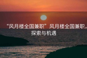 “风月楼全国兼职”风月楼全国兼职，探索与机遇