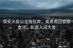 保安大叔公主抱狂奔，英勇救回昏厥女孩，彰显人间大爱