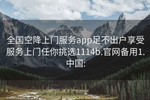 全国空降上门服务app足不出户享受服务上门任你挑选1114b.官网备用1.中国: