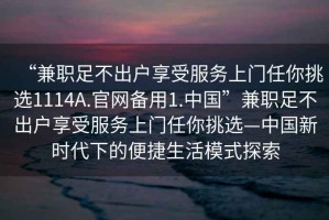 “兼职足不出户享受服务上门任你挑选1114A.官网备用1.中国”兼职足不出户享受服务上门任你挑选—中国新时代下的便捷生活模式探索