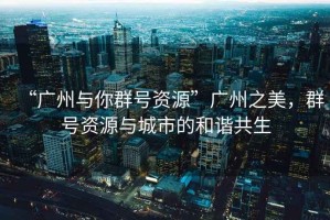 “广州与你群号资源”广州之美，群号资源与城市的和谐共生