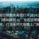 “全国空降服务再线打开20241124.服务上门随叫随到.cc”全国空降服务在线打开，打造新时代服务上门新体验