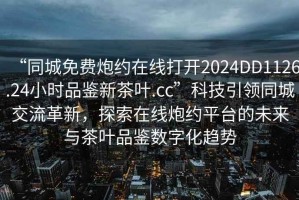 “同城免费炮约在线打开2024DD1126.24小时品鉴新茶叶.cc”科技引领同城交流革新，探索在线炮约平台的未来与茶叶品鉴数字化趋势