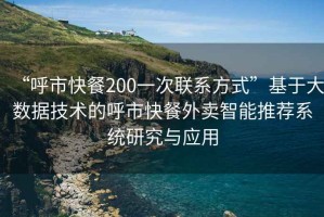 “呼市快餐200一次联系方式”基于大数据技术的呼市快餐外卖智能推荐系统研究与应用