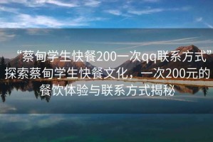 “蔡甸学生快餐200一次qq联系方式”探索蔡甸学生快餐文化，一次200元的餐饮体验与联系方式揭秘